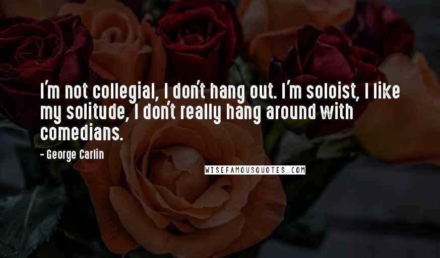 George Carlin Quotes: I'm not collegial, I don't hang out. I'm soloist, I like my solitude, I don't really hang around with comedians.