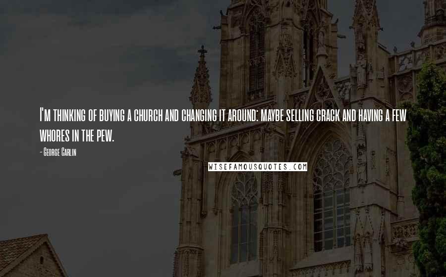 George Carlin Quotes: I'm thinking of buying a church and changing it around: maybe selling crack and having a few whores in the pew.