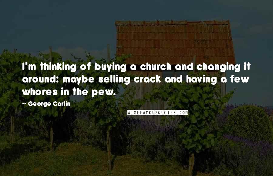 George Carlin Quotes: I'm thinking of buying a church and changing it around: maybe selling crack and having a few whores in the pew.