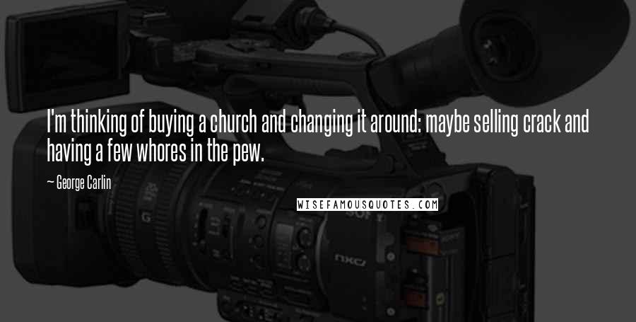 George Carlin Quotes: I'm thinking of buying a church and changing it around: maybe selling crack and having a few whores in the pew.