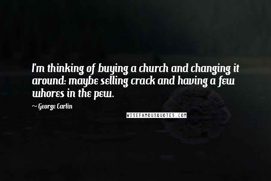 George Carlin Quotes: I'm thinking of buying a church and changing it around: maybe selling crack and having a few whores in the pew.