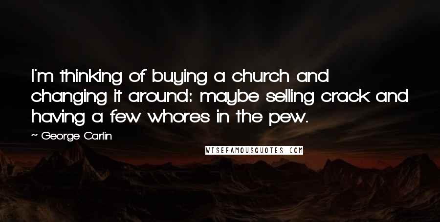 George Carlin Quotes: I'm thinking of buying a church and changing it around: maybe selling crack and having a few whores in the pew.