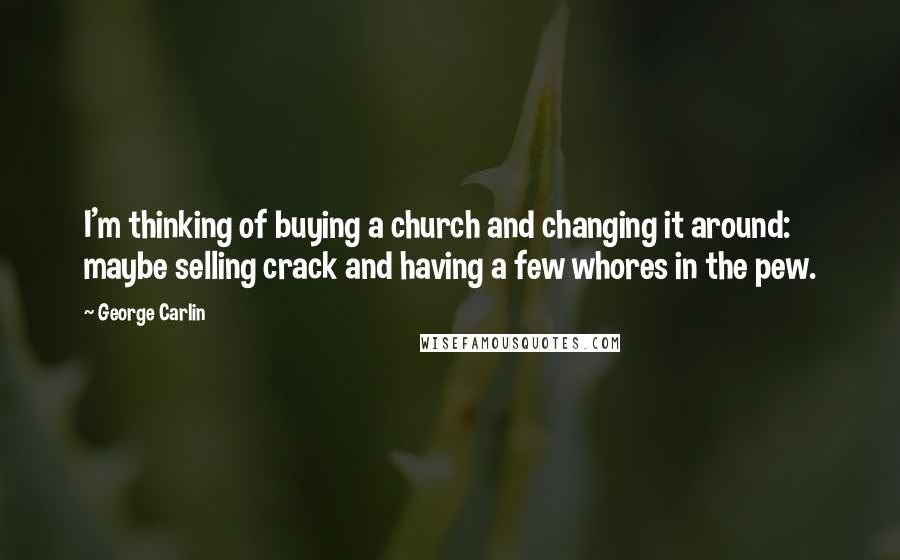 George Carlin Quotes: I'm thinking of buying a church and changing it around: maybe selling crack and having a few whores in the pew.