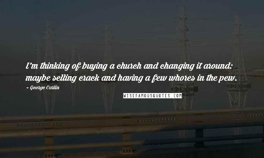 George Carlin Quotes: I'm thinking of buying a church and changing it around: maybe selling crack and having a few whores in the pew.