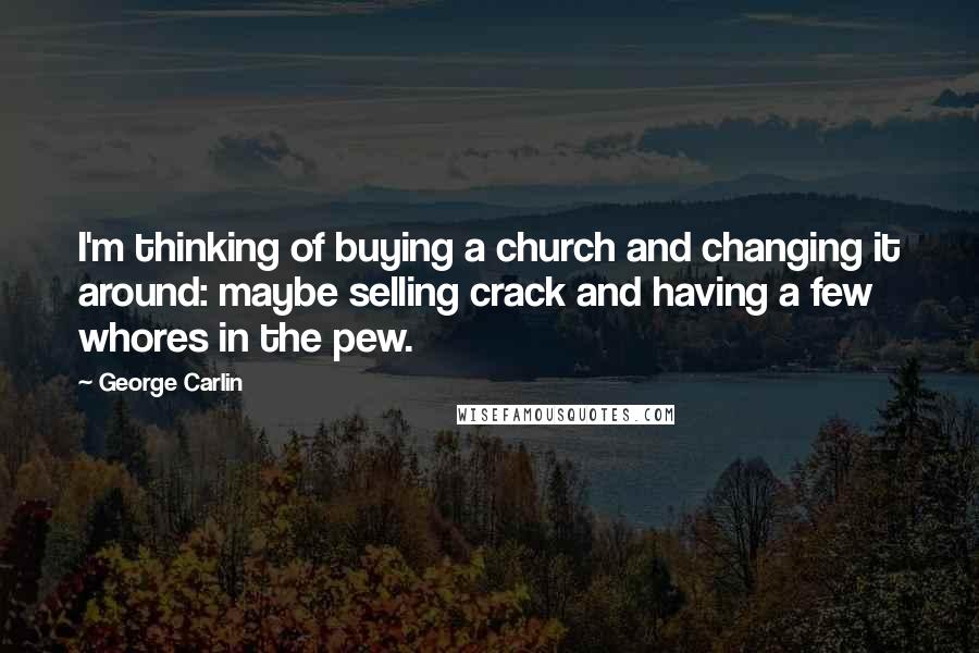 George Carlin Quotes: I'm thinking of buying a church and changing it around: maybe selling crack and having a few whores in the pew.