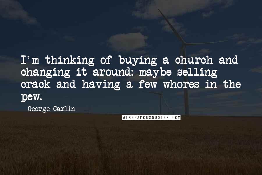 George Carlin Quotes: I'm thinking of buying a church and changing it around: maybe selling crack and having a few whores in the pew.