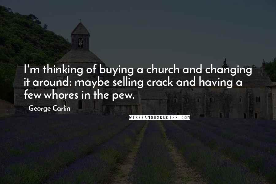 George Carlin Quotes: I'm thinking of buying a church and changing it around: maybe selling crack and having a few whores in the pew.