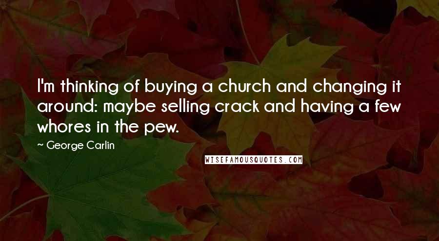 George Carlin Quotes: I'm thinking of buying a church and changing it around: maybe selling crack and having a few whores in the pew.