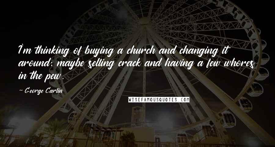 George Carlin Quotes: I'm thinking of buying a church and changing it around: maybe selling crack and having a few whores in the pew.