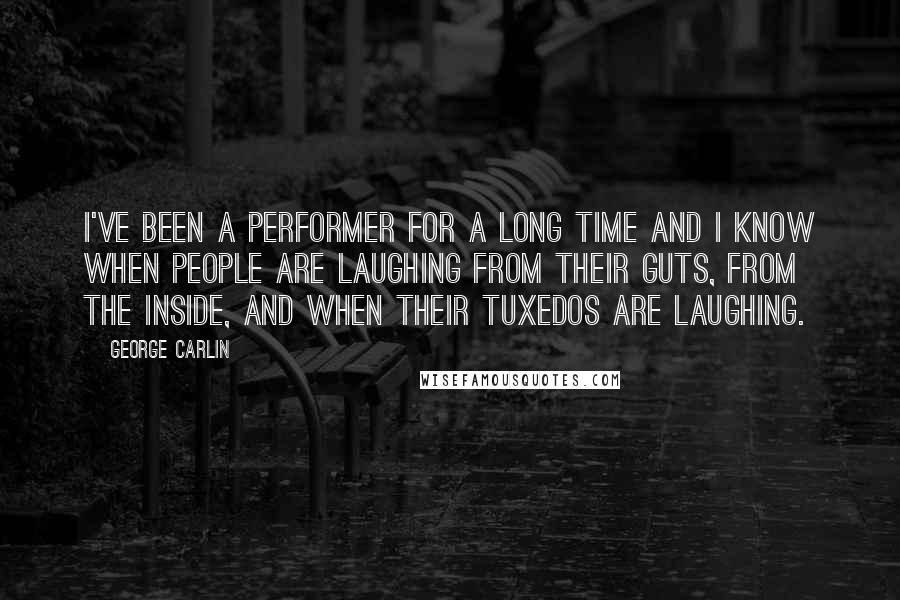 George Carlin Quotes: I've been a performer for a long time and I know when people are laughing from their guts, from the inside, and when their tuxedos are laughing.