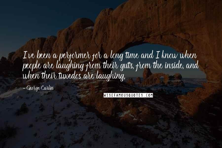 George Carlin Quotes: I've been a performer for a long time and I know when people are laughing from their guts, from the inside, and when their tuxedos are laughing.