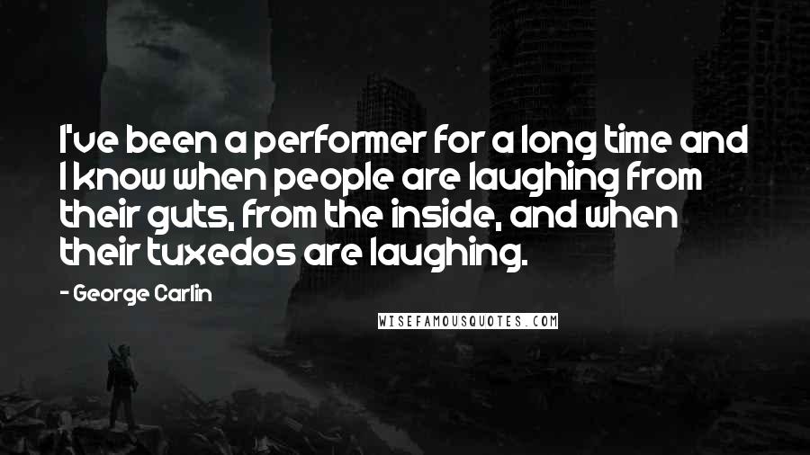George Carlin Quotes: I've been a performer for a long time and I know when people are laughing from their guts, from the inside, and when their tuxedos are laughing.