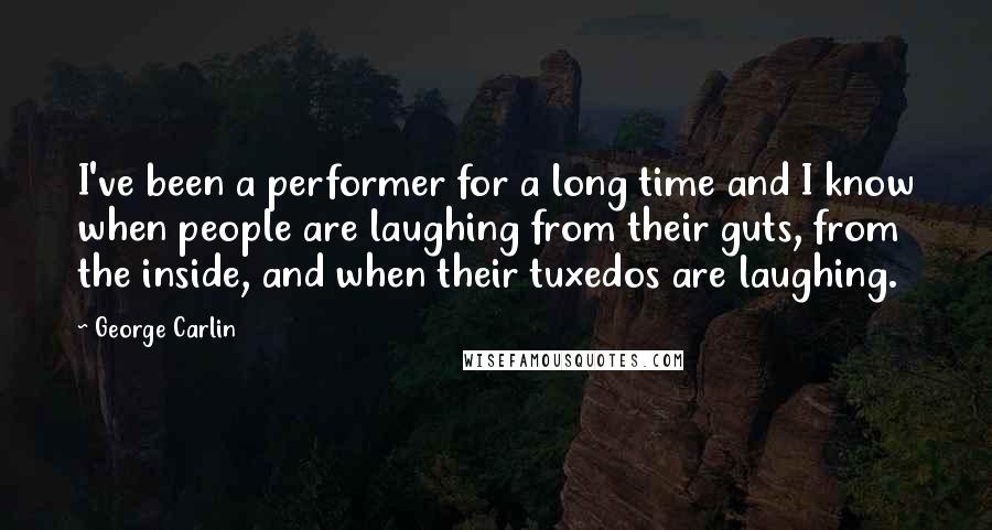 George Carlin Quotes: I've been a performer for a long time and I know when people are laughing from their guts, from the inside, and when their tuxedos are laughing.