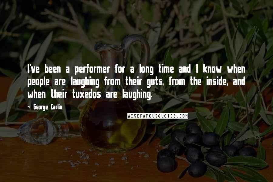 George Carlin Quotes: I've been a performer for a long time and I know when people are laughing from their guts, from the inside, and when their tuxedos are laughing.