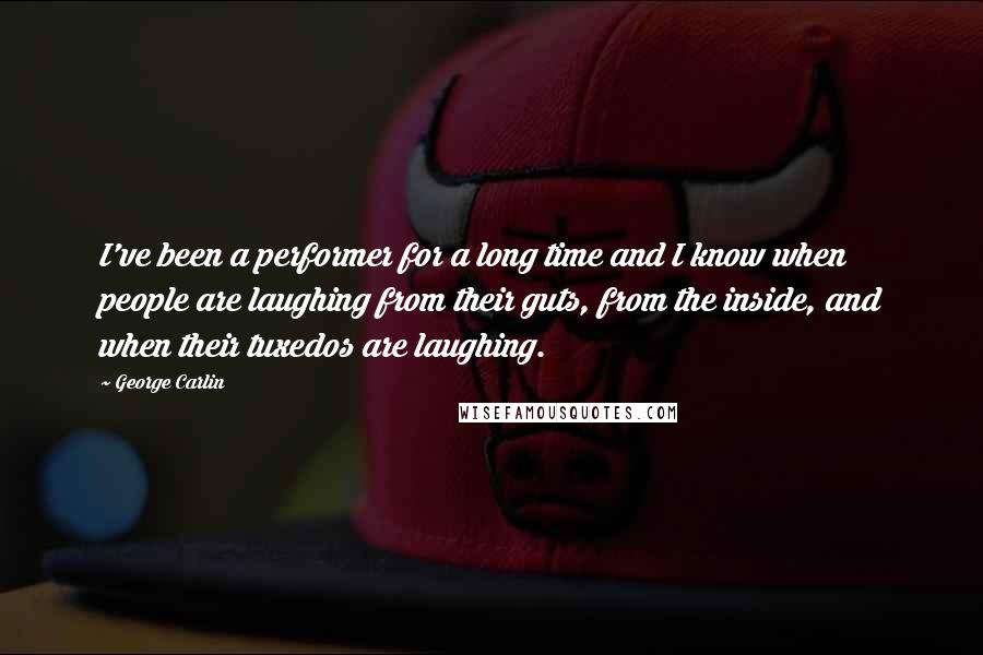 George Carlin Quotes: I've been a performer for a long time and I know when people are laughing from their guts, from the inside, and when their tuxedos are laughing.