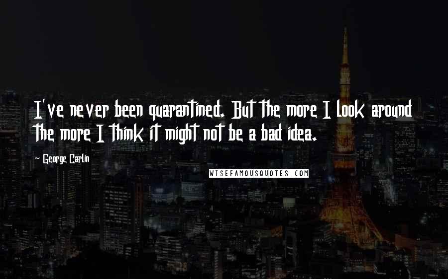 George Carlin Quotes: I've never been quarantined. But the more I look around the more I think it might not be a bad idea.