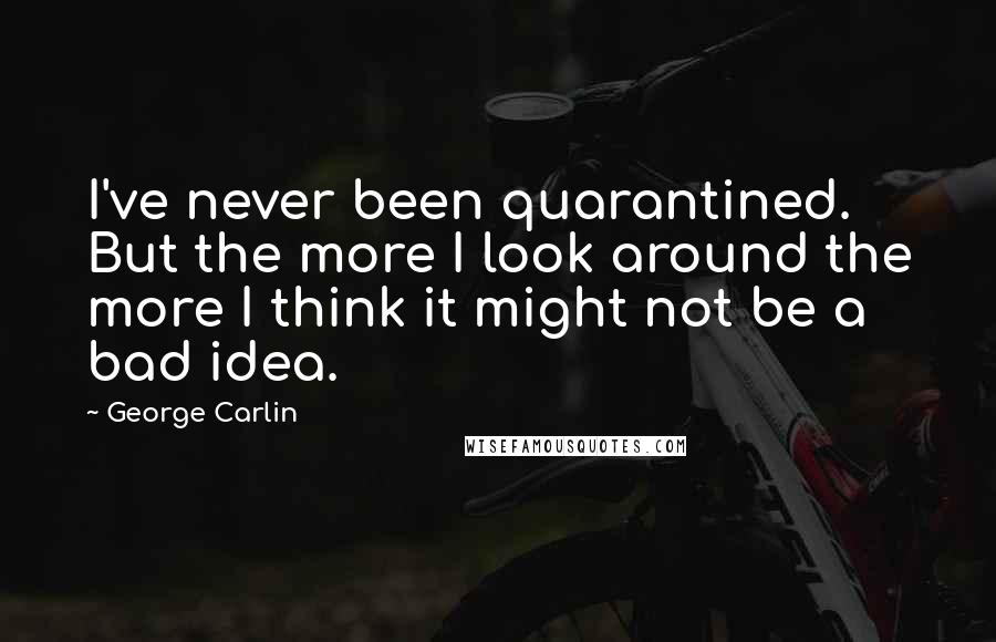 George Carlin Quotes: I've never been quarantined. But the more I look around the more I think it might not be a bad idea.