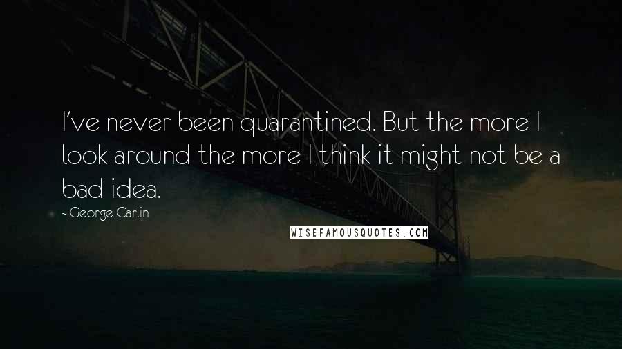 George Carlin Quotes: I've never been quarantined. But the more I look around the more I think it might not be a bad idea.