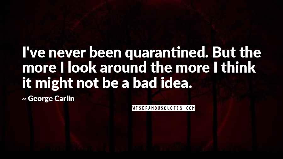 George Carlin Quotes: I've never been quarantined. But the more I look around the more I think it might not be a bad idea.