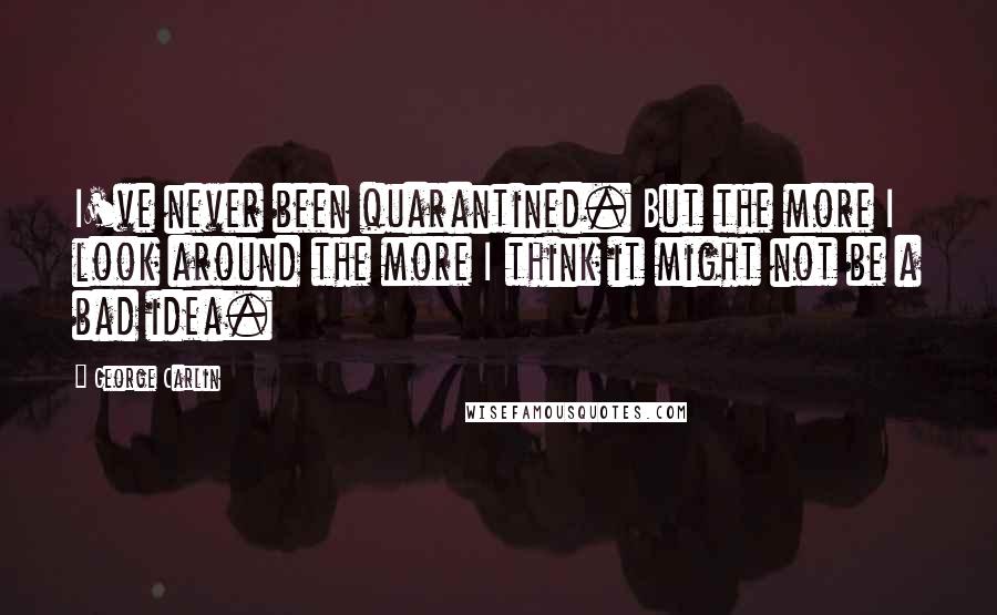 George Carlin Quotes: I've never been quarantined. But the more I look around the more I think it might not be a bad idea.