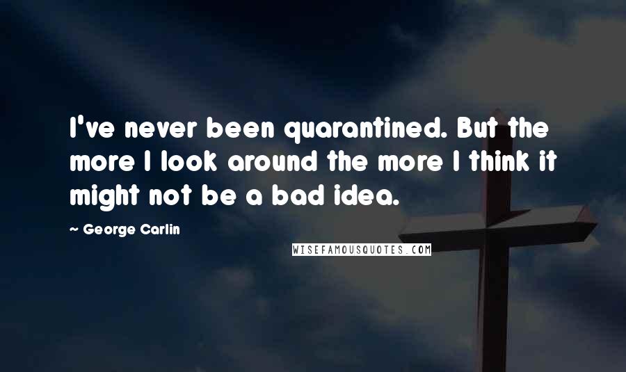 George Carlin Quotes: I've never been quarantined. But the more I look around the more I think it might not be a bad idea.