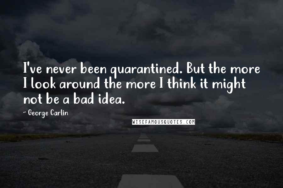 George Carlin Quotes: I've never been quarantined. But the more I look around the more I think it might not be a bad idea.