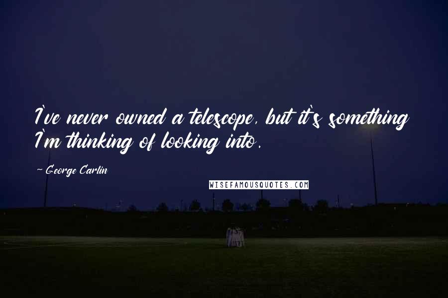 George Carlin Quotes: I've never owned a telescope, but it's something I'm thinking of looking into.