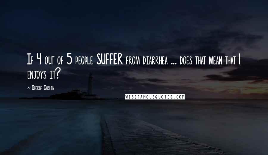 George Carlin Quotes: If 4 out of 5 people SUFFER from diarrhea ... does that mean that 1 enjoys it?