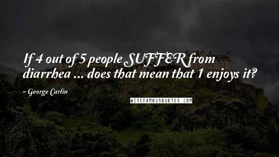 George Carlin Quotes: If 4 out of 5 people SUFFER from diarrhea ... does that mean that 1 enjoys it?