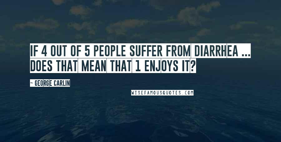 George Carlin Quotes: If 4 out of 5 people SUFFER from diarrhea ... does that mean that 1 enjoys it?