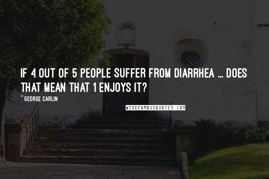 George Carlin Quotes: If 4 out of 5 people SUFFER from diarrhea ... does that mean that 1 enjoys it?