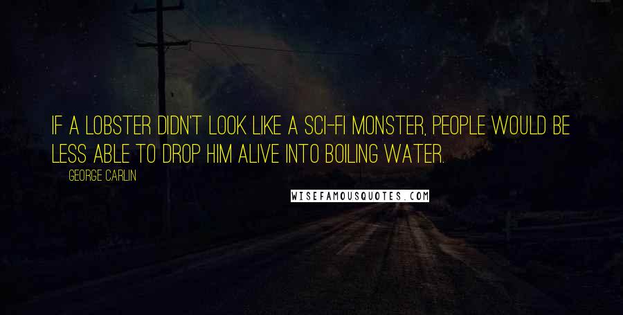 George Carlin Quotes: If a lobster didn't look like a sci-fi monster, people would be less able to drop him alive into boiling water.