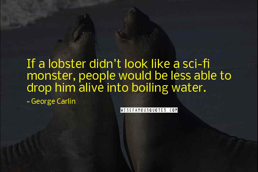 George Carlin Quotes: If a lobster didn't look like a sci-fi monster, people would be less able to drop him alive into boiling water.