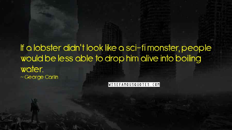 George Carlin Quotes: If a lobster didn't look like a sci-fi monster, people would be less able to drop him alive into boiling water.