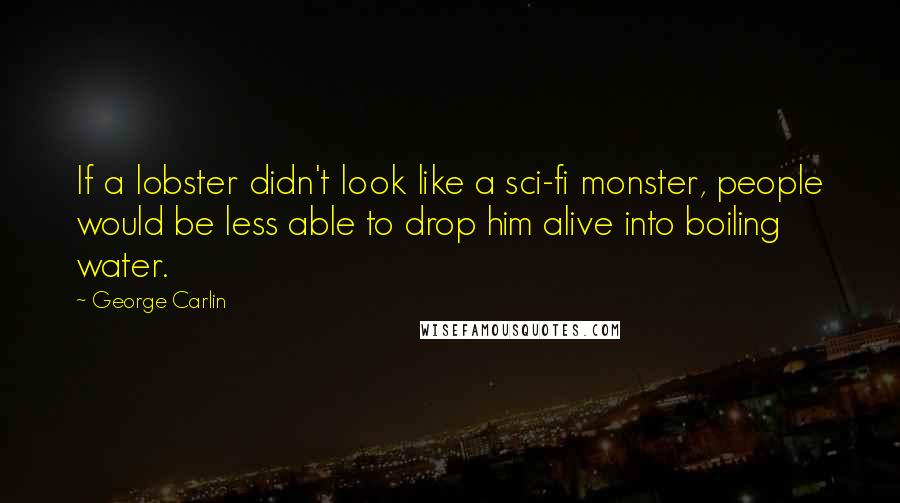 George Carlin Quotes: If a lobster didn't look like a sci-fi monster, people would be less able to drop him alive into boiling water.