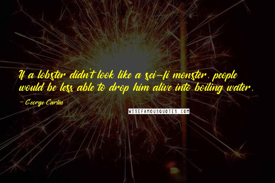George Carlin Quotes: If a lobster didn't look like a sci-fi monster, people would be less able to drop him alive into boiling water.