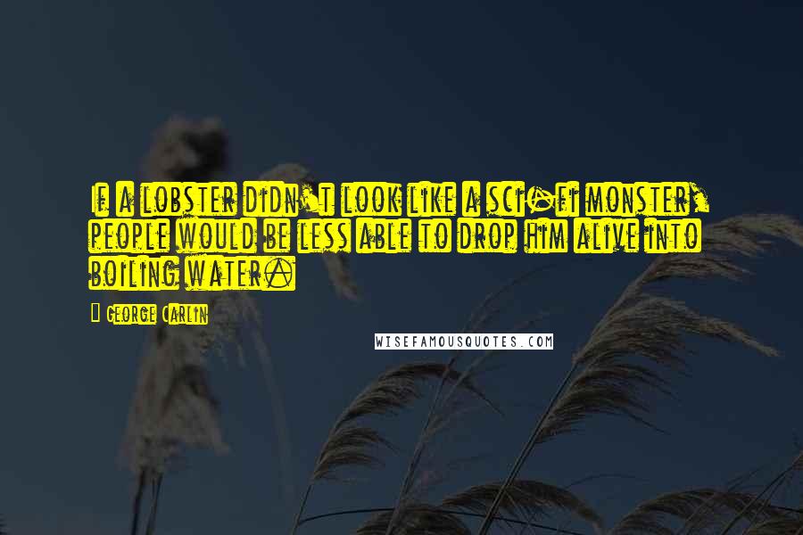 George Carlin Quotes: If a lobster didn't look like a sci-fi monster, people would be less able to drop him alive into boiling water.