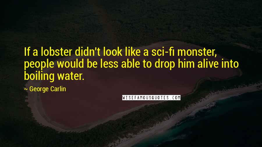 George Carlin Quotes: If a lobster didn't look like a sci-fi monster, people would be less able to drop him alive into boiling water.