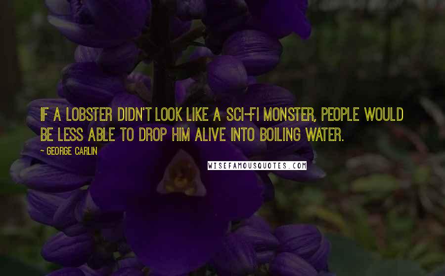 George Carlin Quotes: If a lobster didn't look like a sci-fi monster, people would be less able to drop him alive into boiling water.