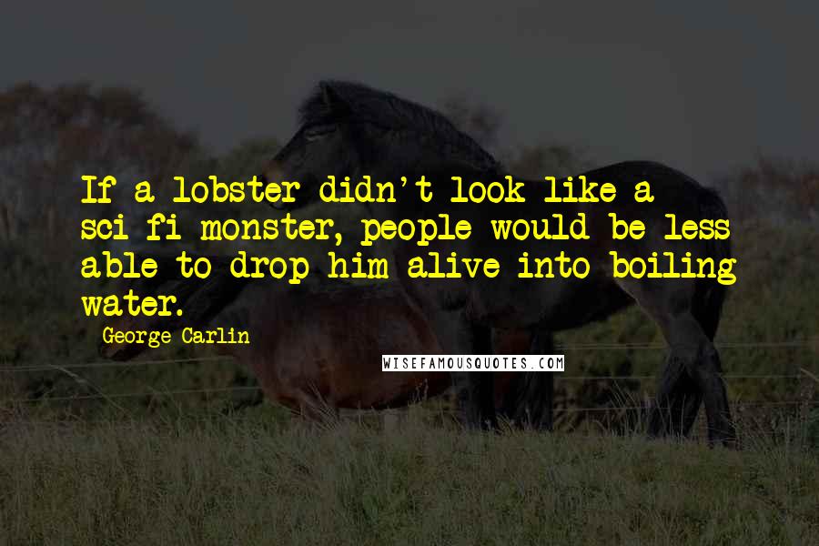 George Carlin Quotes: If a lobster didn't look like a sci-fi monster, people would be less able to drop him alive into boiling water.