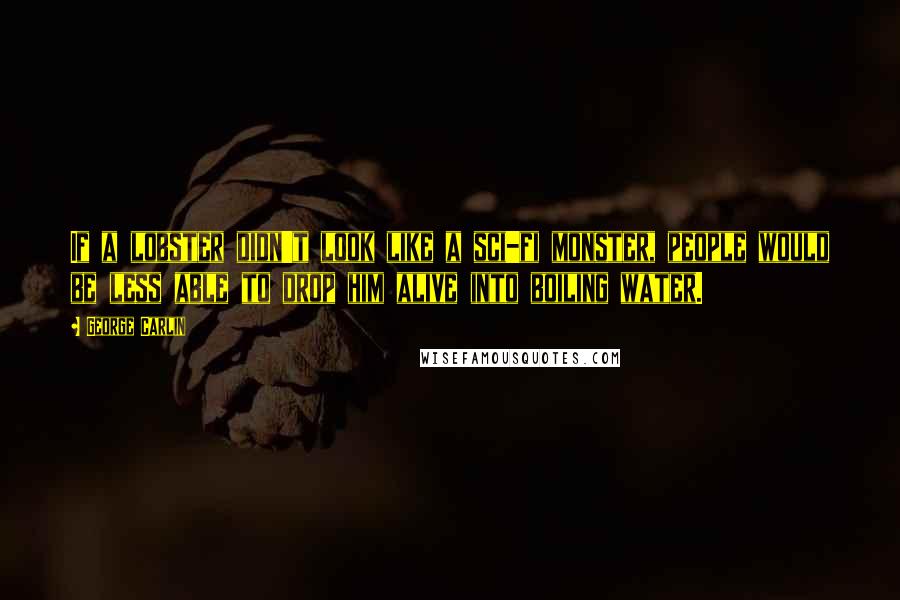 George Carlin Quotes: If a lobster didn't look like a sci-fi monster, people would be less able to drop him alive into boiling water.