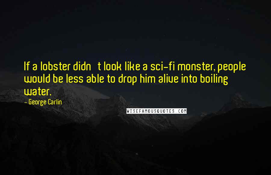 George Carlin Quotes: If a lobster didn't look like a sci-fi monster, people would be less able to drop him alive into boiling water.