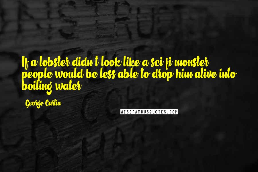 George Carlin Quotes: If a lobster didn't look like a sci-fi monster, people would be less able to drop him alive into boiling water.