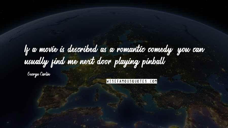 George Carlin Quotes: If a movie is described as a romantic comedy, you can usually find me next door playing pinball.