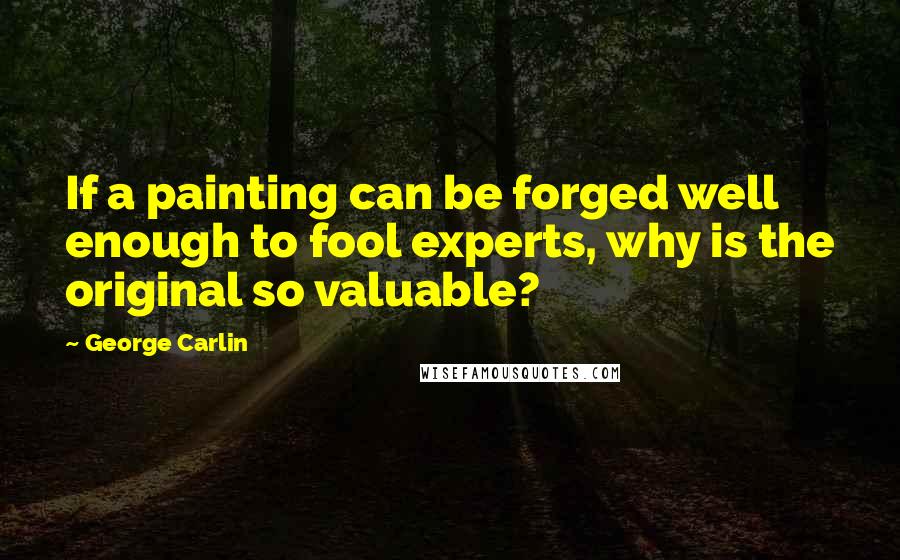 George Carlin Quotes: If a painting can be forged well enough to fool experts, why is the original so valuable?