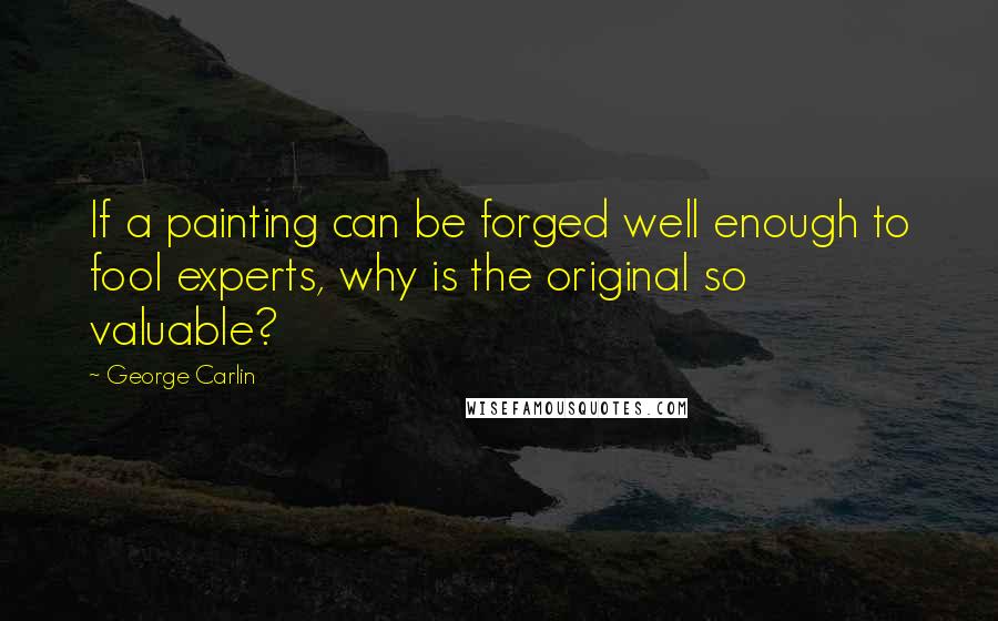 George Carlin Quotes: If a painting can be forged well enough to fool experts, why is the original so valuable?