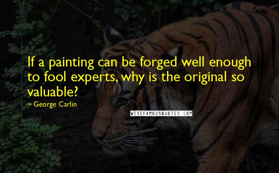 George Carlin Quotes: If a painting can be forged well enough to fool experts, why is the original so valuable?