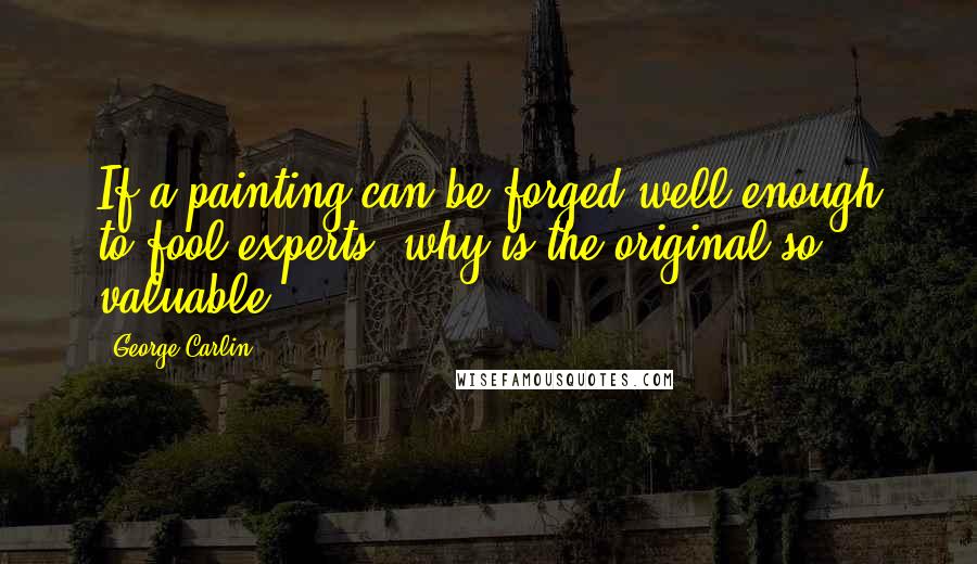 George Carlin Quotes: If a painting can be forged well enough to fool experts, why is the original so valuable?