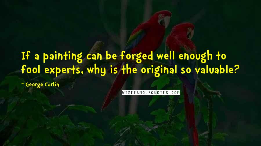 George Carlin Quotes: If a painting can be forged well enough to fool experts, why is the original so valuable?
