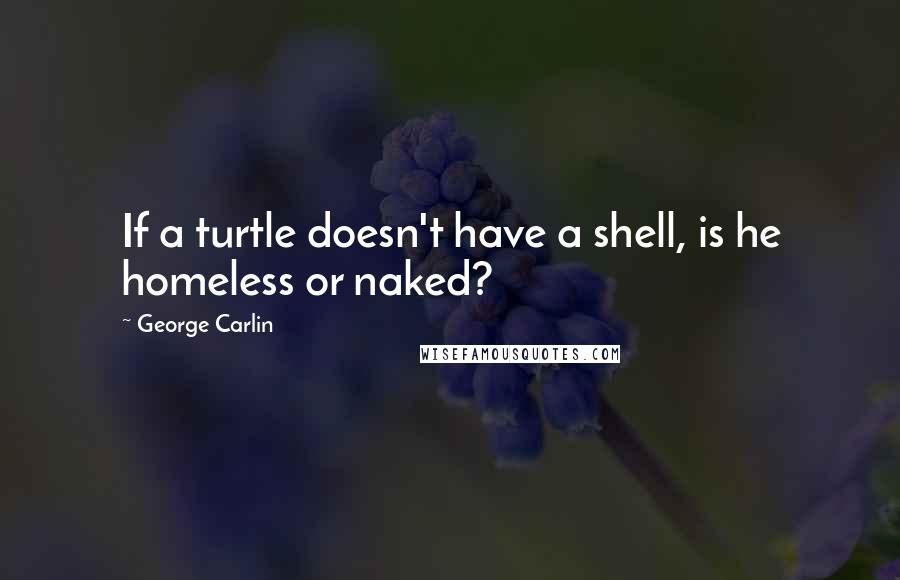 George Carlin Quotes: If a turtle doesn't have a shell, is he homeless or naked?